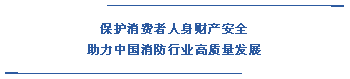  保護消費者人身財產(chǎn)安全 助力中國消防行業(yè)高質(zhì)量發(fā)展